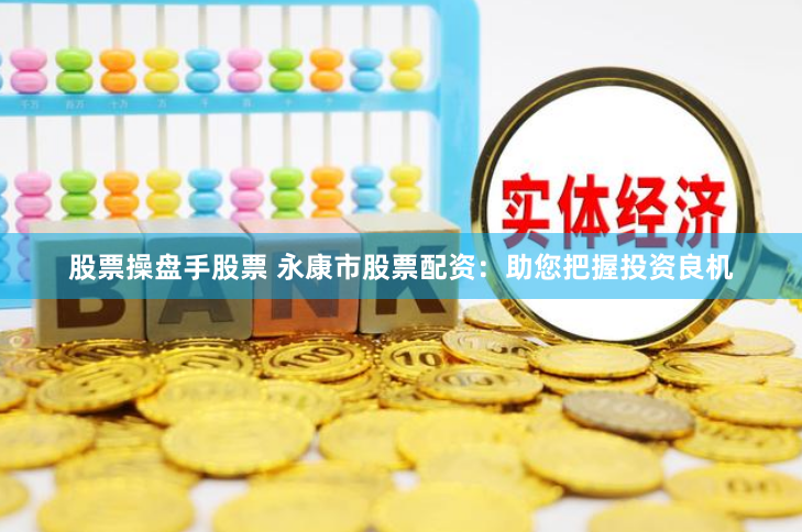 股票操盘手股票 永康市股票配资：助您把握投资良机