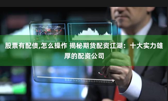 股票有配债,怎么操作 揭秘期货配资江湖：十大实力雄厚的配资公司