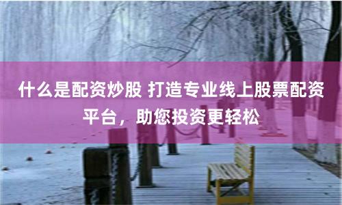 什么是配资炒股 打造专业线上股票配资平台，助您投资更轻松