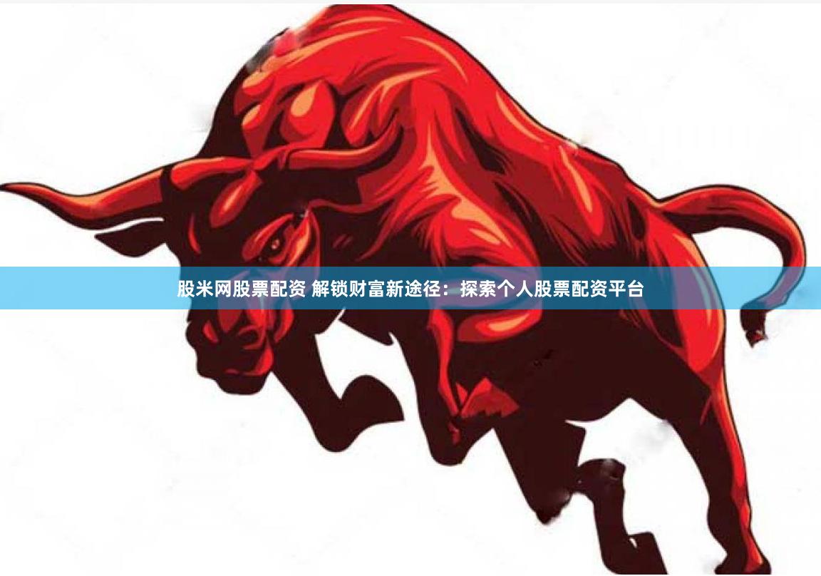 股米网股票配资 解锁财富新途径：探索个人股票配资平台