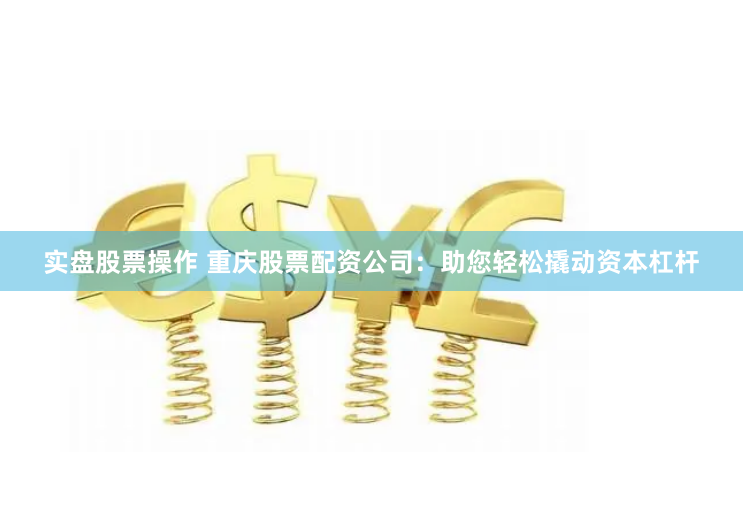 实盘股票操作 重庆股票配资公司：助您轻松撬动资本杠杆