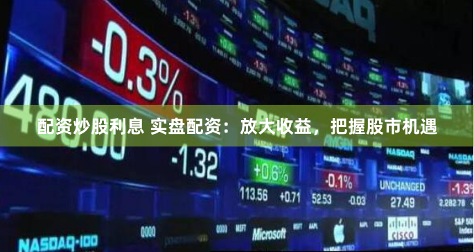 配资炒股利息 实盘配资：放大收益，把握股市机遇