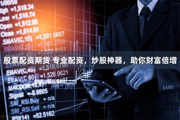 股票配资期货 专业配资，炒股神器，助你财富倍增
