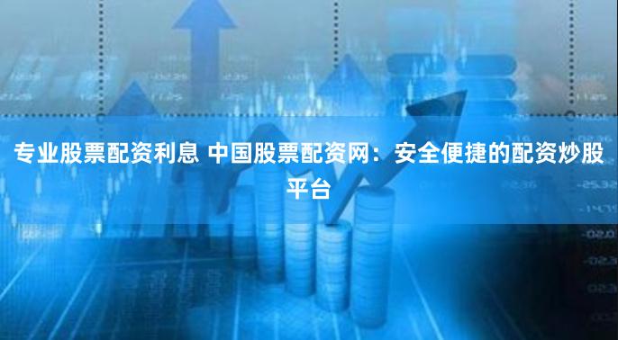 专业股票配资利息 中国股票配资网：安全便捷的配资炒股平台