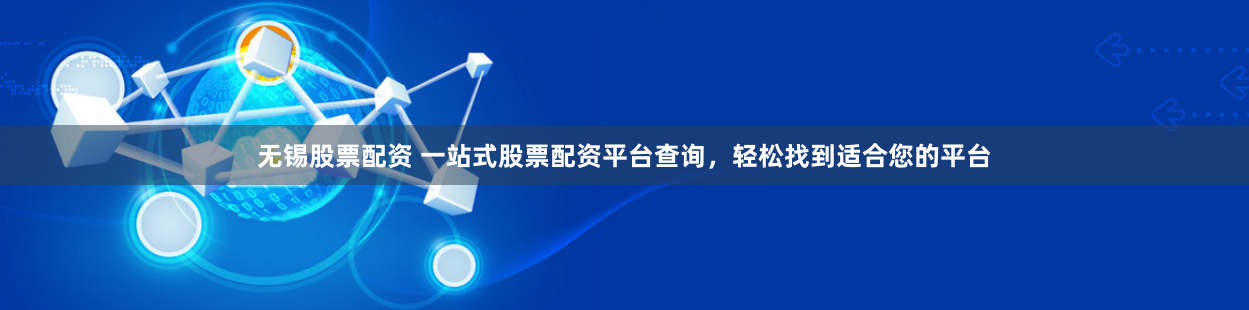 无锡股票配资 一站式股票配资平台查询，轻松找到适合您的平台