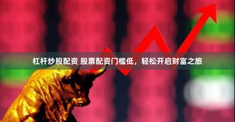 杠杆炒股配资 股票配资门槛低，轻松开启财富之旅