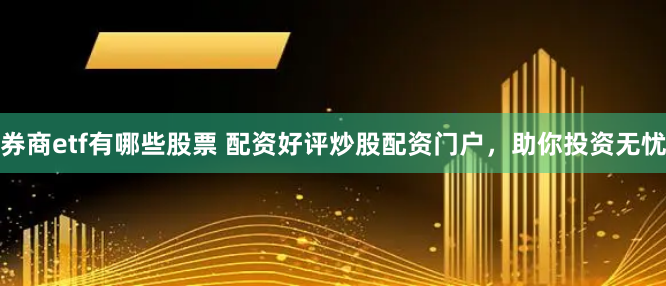 券商etf有哪些股票 配资好评炒股配资门户，助你投资无忧