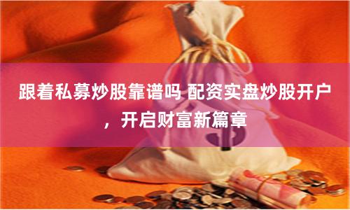 跟着私募炒股靠谱吗 配资实盘炒股开户，开启财富新篇章