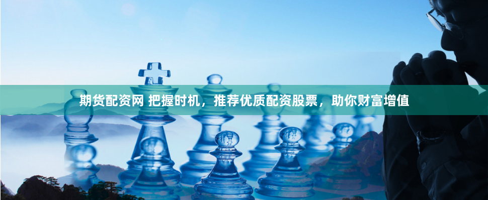期货配资网 把握时机，推荐优质配资股票，助你财富增值