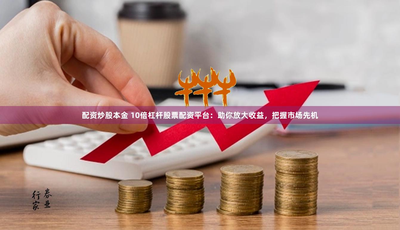 配资炒股本金 10倍杠杆股票配资平台：助你放大收益，把握市场先机