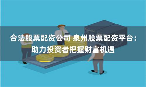 合法股票配资公司 泉州股票配资平台：助力投资者把握财富机遇