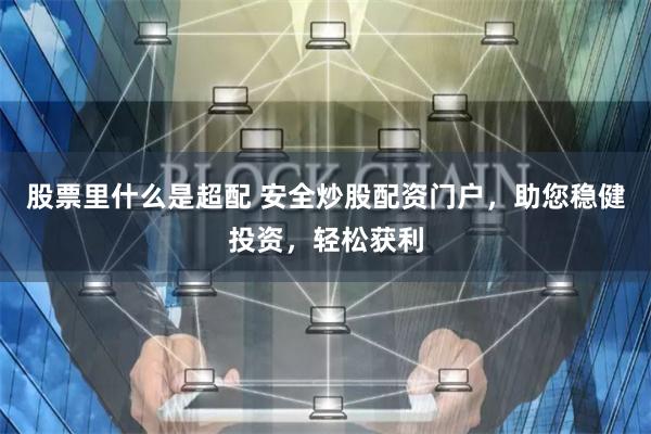 股票里什么是超配 安全炒股配资门户，助您稳健投资，轻松获利