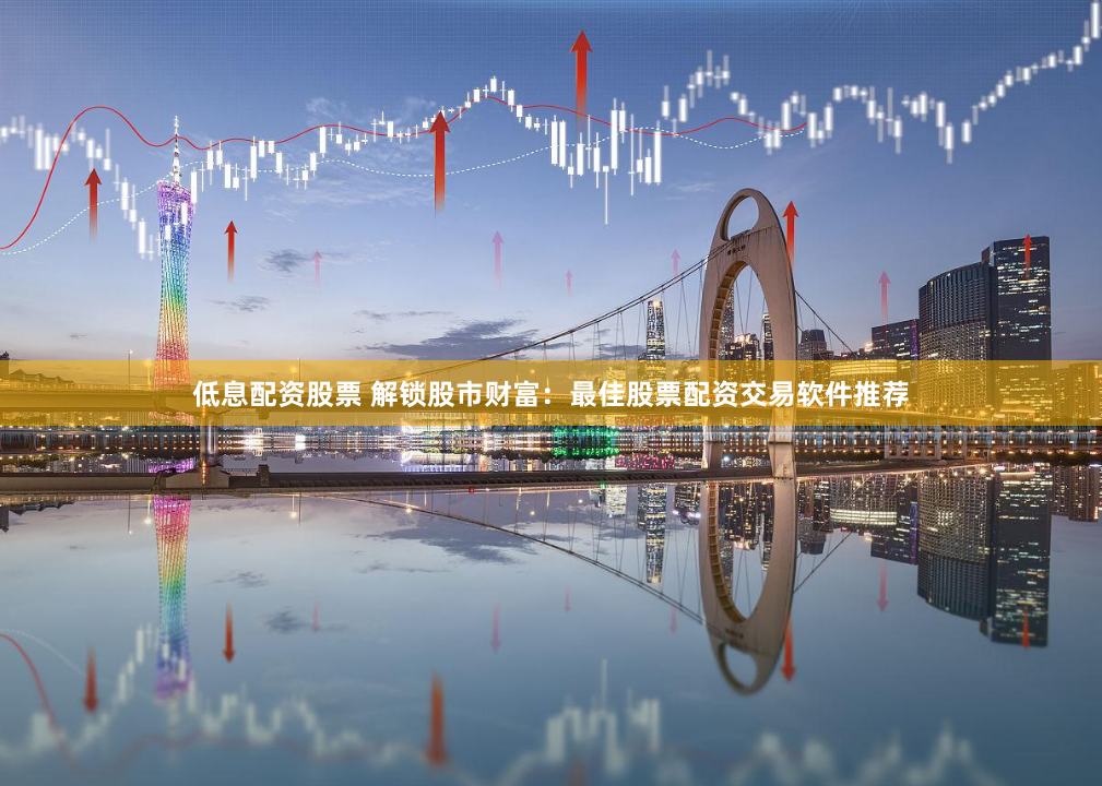 低息配资股票 解锁股市财富：最佳股票配资交易软件推荐