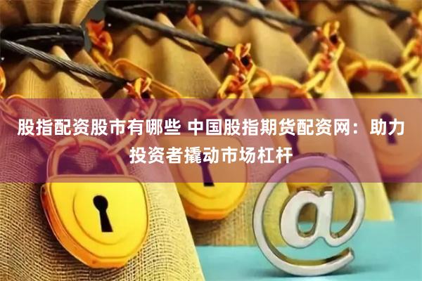 股指配资股市有哪些 中国股指期货配资网：助力投资者撬动市场杠杆