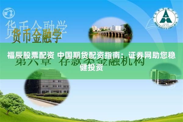 福辰股票配资 中国期货配资指南：证券网助您稳健投资