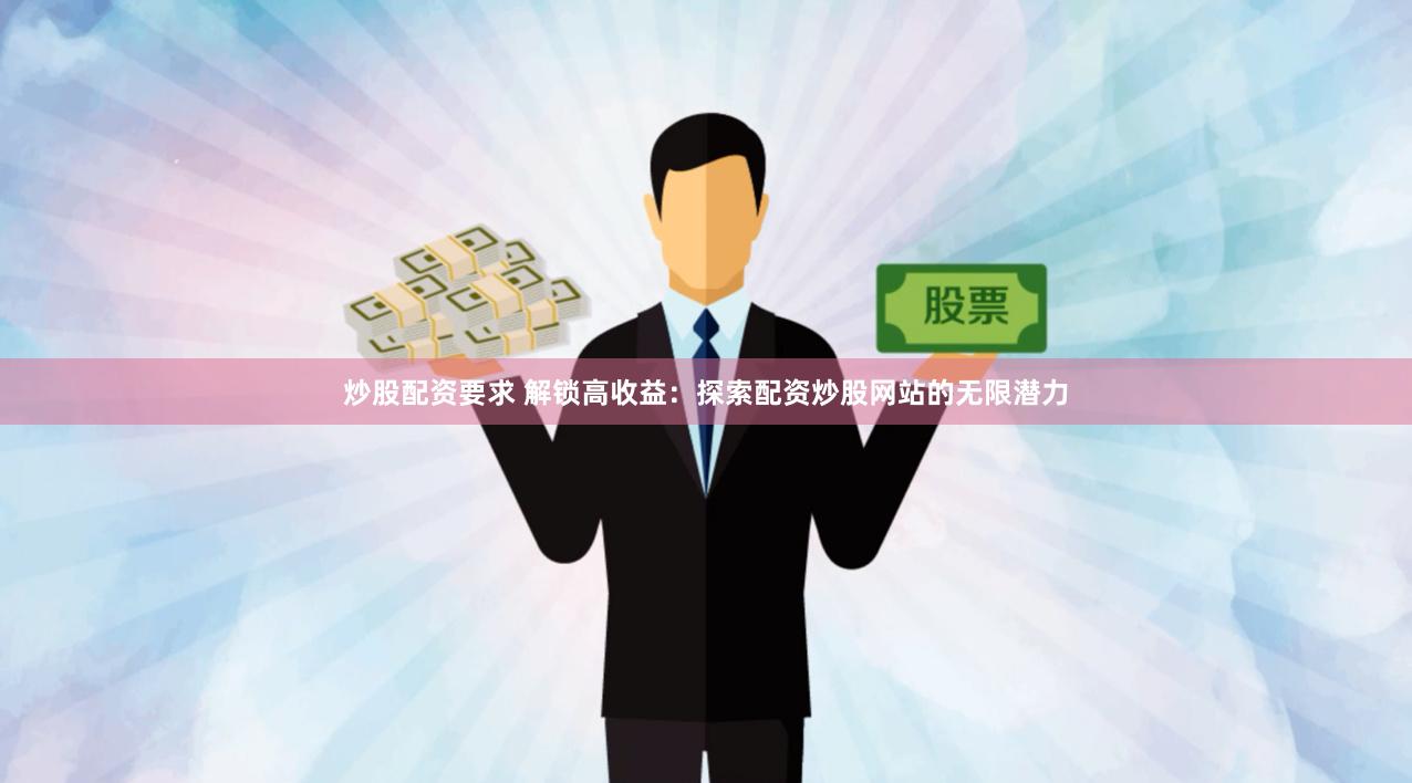 炒股配资要求 解锁高收益：探索配资炒股网站的无限潜力