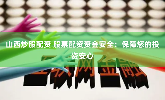 山西炒股配资 股票配资资金安全：保障您的投资安心