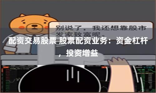 配资交易股票 股票配资业务：资金杠杆，投资增益