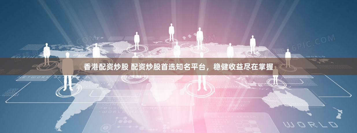 香港配资炒股 配资炒股首选知名平台，稳健收益尽在掌握