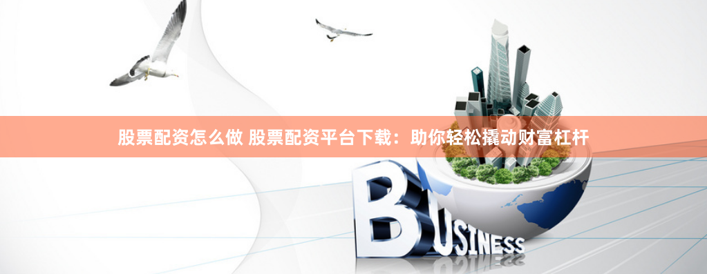 股票配资怎么做 股票配资平台下载：助你轻松撬动财富杠杆