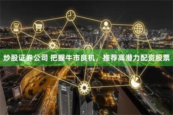 炒股证券公司 把握牛市良机，推荐高潜力配资股票
