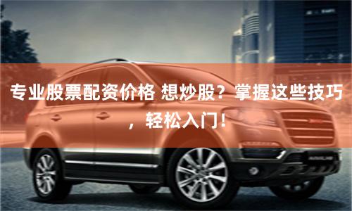 专业股票配资价格 想炒股？掌握这些技巧，轻松入门！