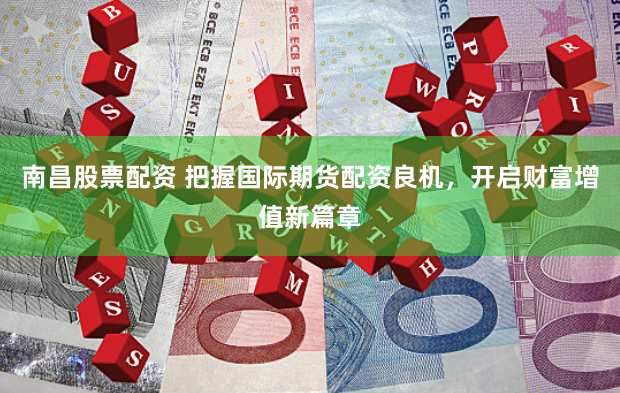 南昌股票配资 把握国际期货配资良机，开启财富增值新篇章