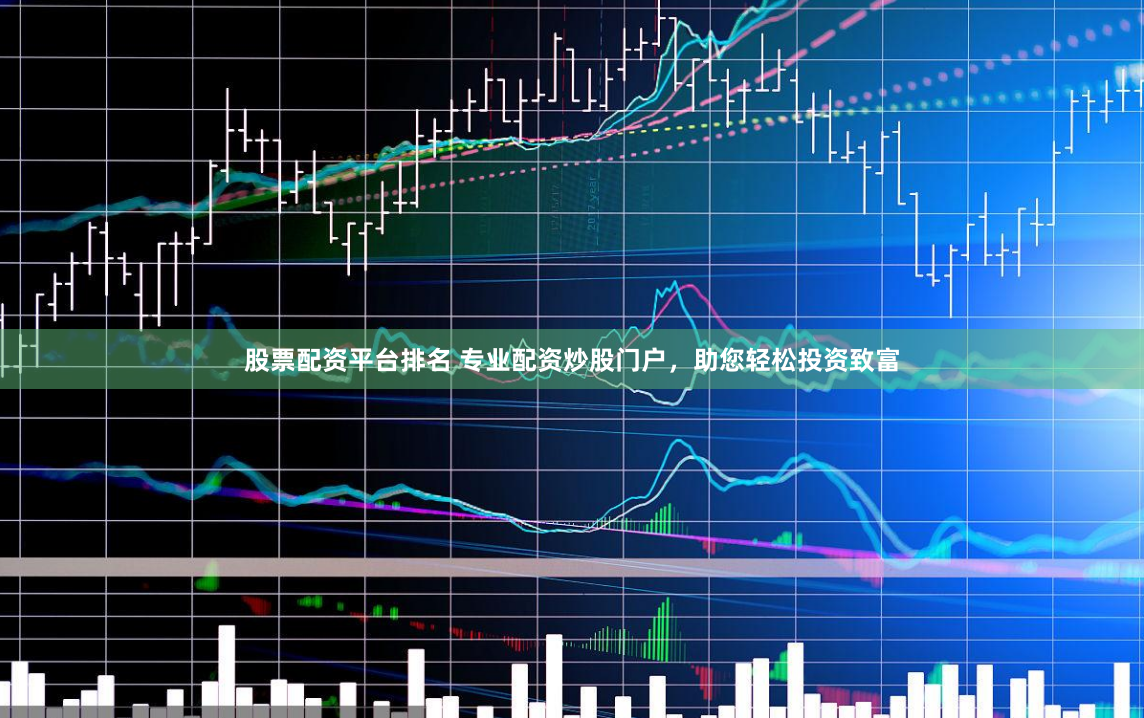 股票配资平台排名 专业配资炒股门户，助您轻松投资致富