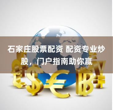 石家庄股票配资 配资专业炒股，门户指南助你赢