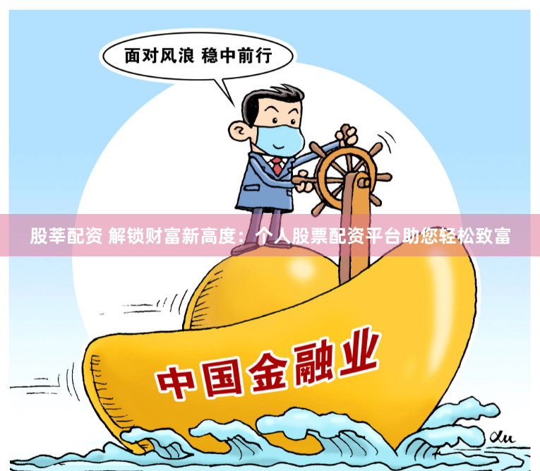 股莘配资 解锁财富新高度：个人股票配资平台助您轻松致富