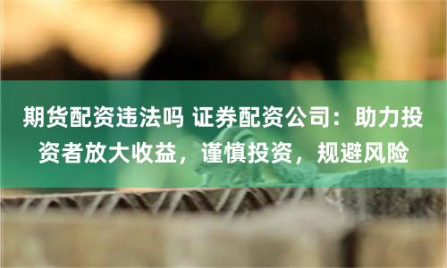 期货配资违法吗 证券配资公司：助力投资者放大收益，谨慎投资，规避风险
