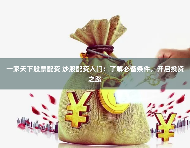一家天下股票配资 炒股配资入门：了解必备条件，开启投资之路