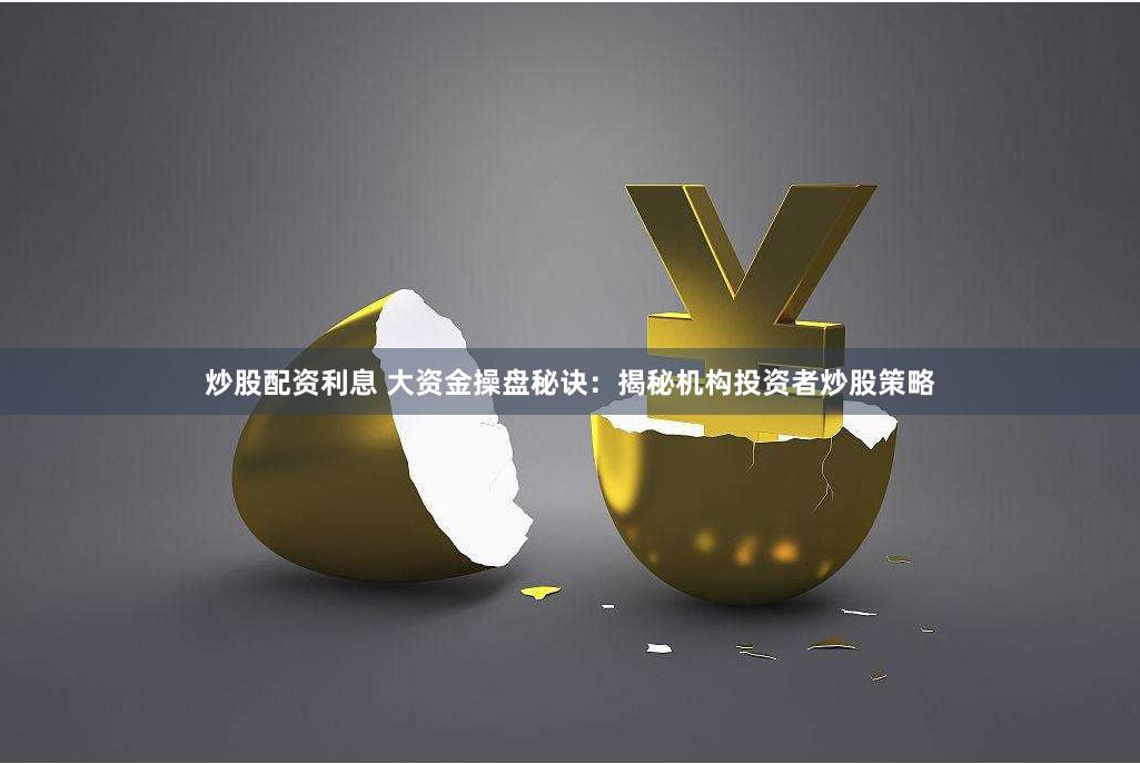 炒股配资利息 大资金操盘秘诀：揭秘机构投资者炒股策略