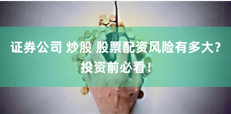证券公司 炒股 股票配资风险有多大？投资前必看！