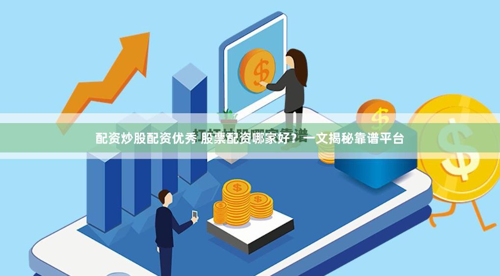 配资炒股配资优秀 股票配资哪家好？一文揭秘靠谱平台