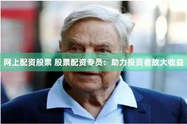 网上配资股票 股票配资专员：助力投资者放大收益