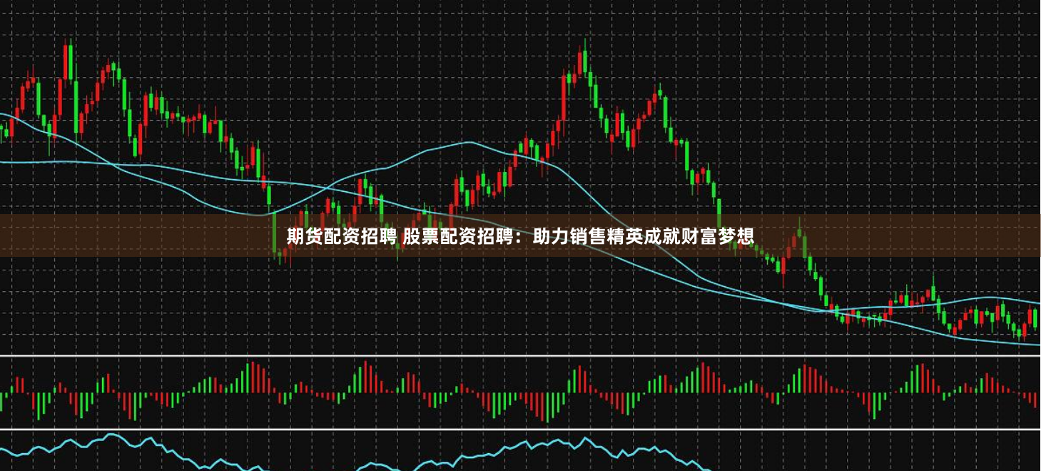 期货配资招聘 股票配资招聘：助力销售精英成就财富梦想