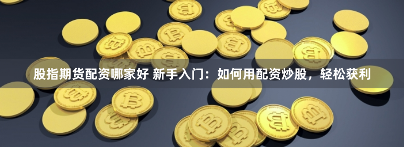 股指期货配资哪家好 新手入门：如何用配资炒股，轻松获利