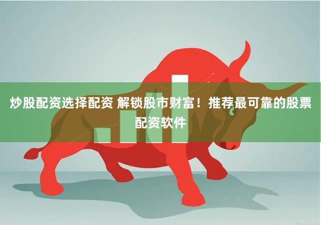 炒股配资选择配资 解锁股市财富！推荐最可靠的股票配资软件