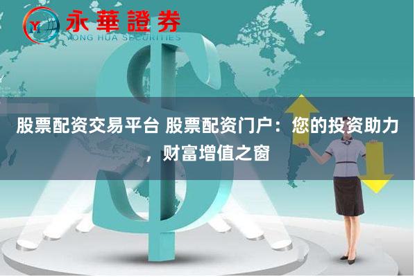 股票配资交易平台 股票配资门户：您的投资助力，财富增值之窗