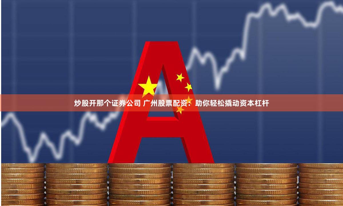 炒股开那个证券公司 广州股票配资：助你轻松撬动资本杠杆