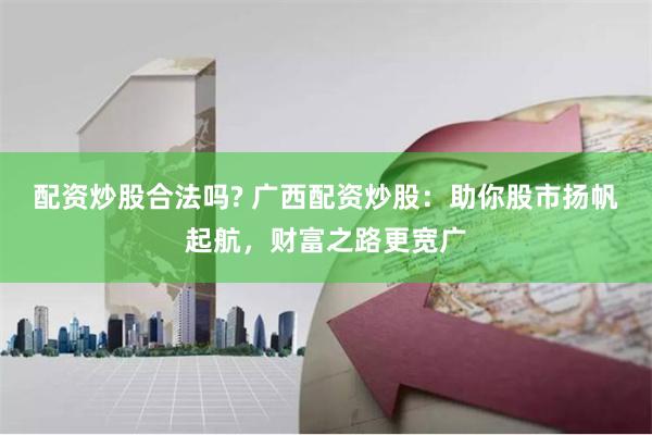 配资炒股合法吗? 广西配资炒股：助你股市扬帆起航，财富之路更宽广
