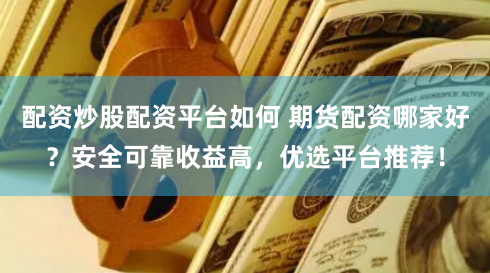 配资炒股配资平台如何 期货配资哪家好？安全可靠收益高，优选平台推荐！