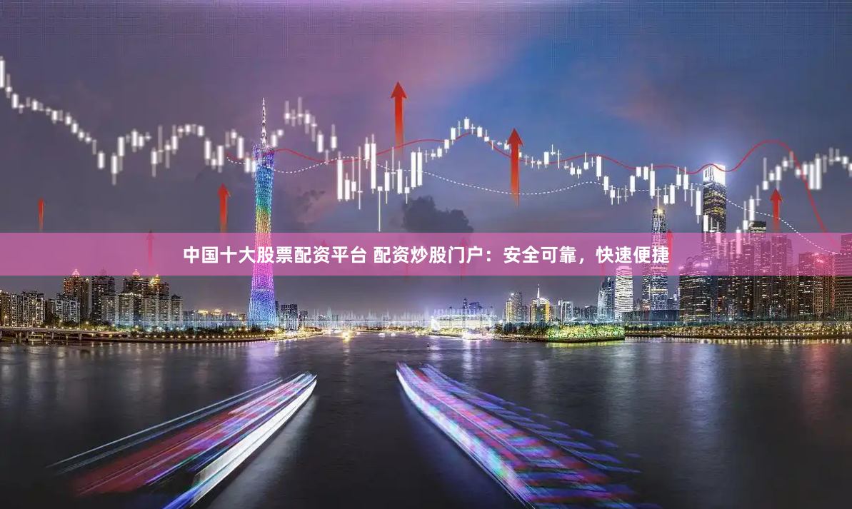 中国十大股票配资平台 配资炒股门户：安全可靠，快速便捷