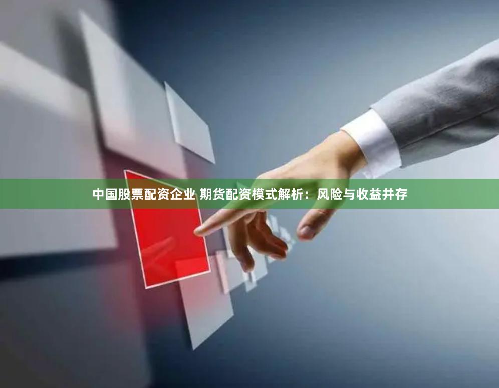 中国股票配资企业 期货配资模式解析：风险与收益并存