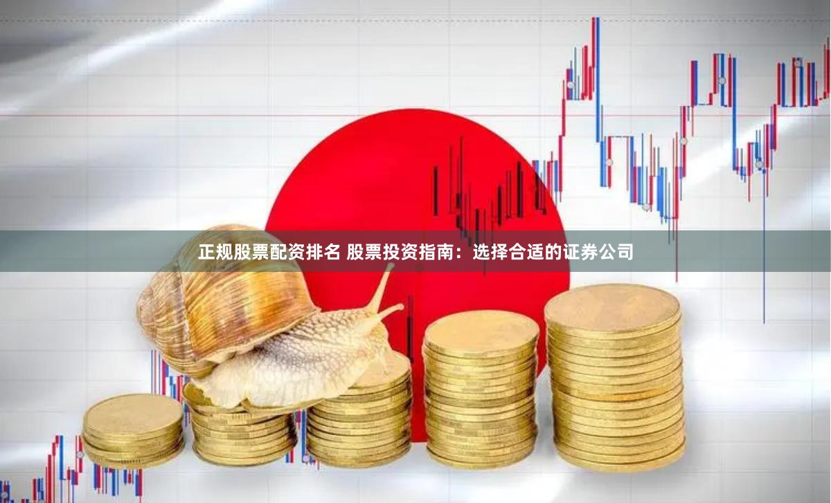 正规股票配资排名 股票投资指南：选择合适的证券公司