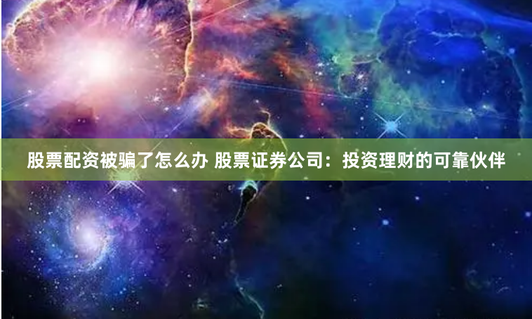 股票配资被骗了怎么办 股票证券公司：投资理财的可靠伙伴