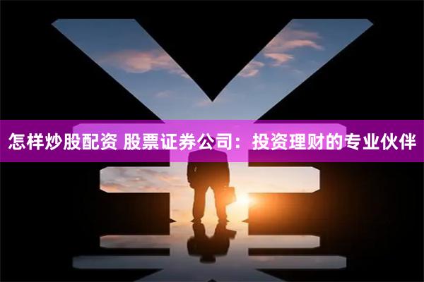 怎样炒股配资 股票证券公司：投资理财的专业伙伴