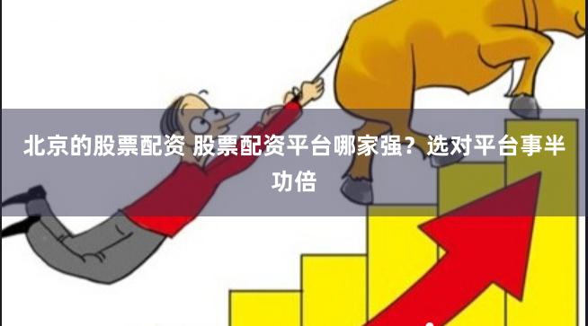 北京的股票配资 股票配资平台哪家强？选对平台事半功倍