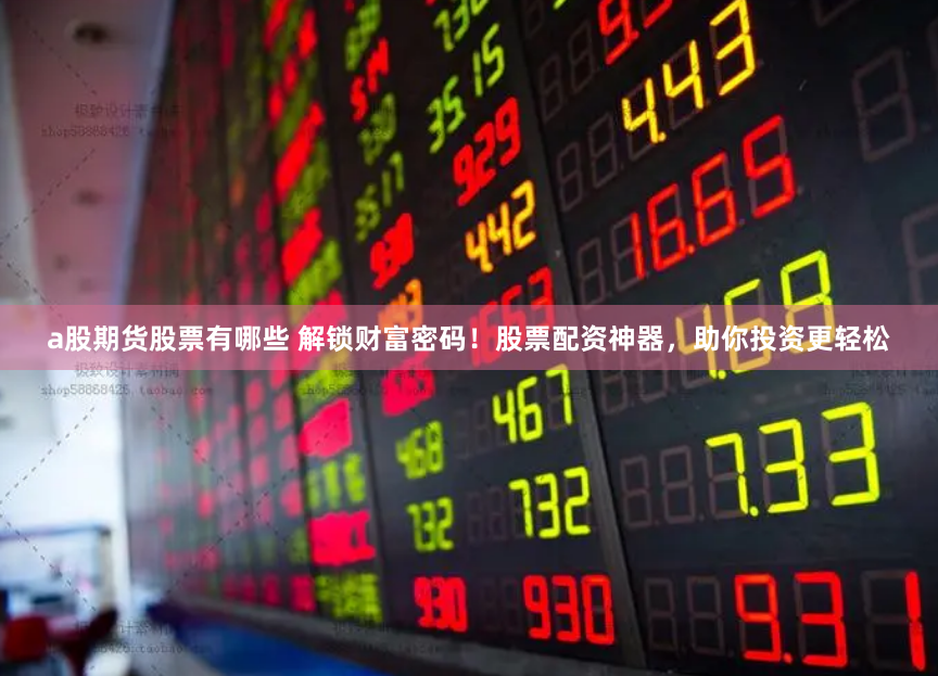 a股期货股票有哪些 解锁财富密码！股票配资神器，助你投资更轻松